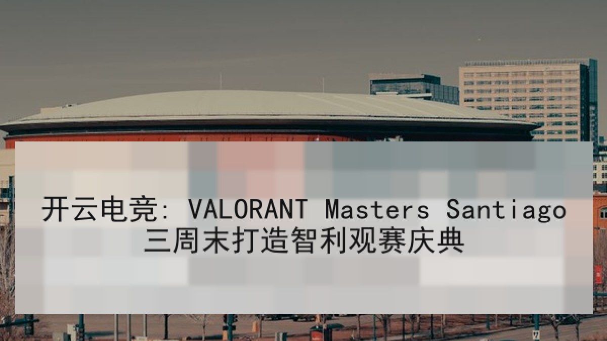 开云电竞: VALORANT Masters Santiago三周末打造智利观赛庆典 开云电竞: VALORANT Masters Santiago三周末打造智利观赛庆典