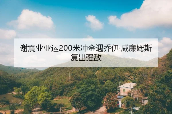 谢震业亚运200米冲金遇乔伊·威廉姆斯复出强敌