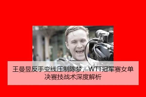 王曼昱反手变线压制陈梦，WTT冠军赛女单决赛技战术深度解析