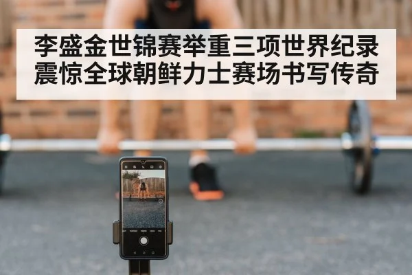 李盛金世锦赛举重三项世界纪录震惊全球朝鲜力士赛场书写传奇