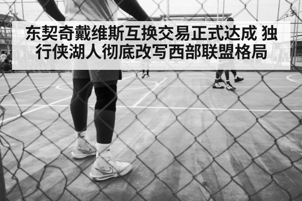 东契奇戴维斯互换交易正式达成 独行侠湖人彻底改写西部联盟格局